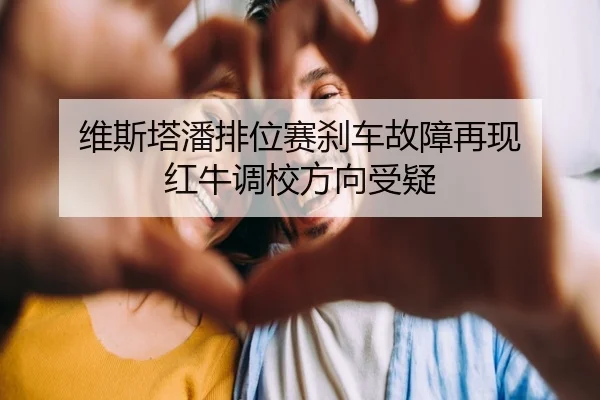 维斯塔潘排位赛刹车故障再现 红牛调校方向受疑